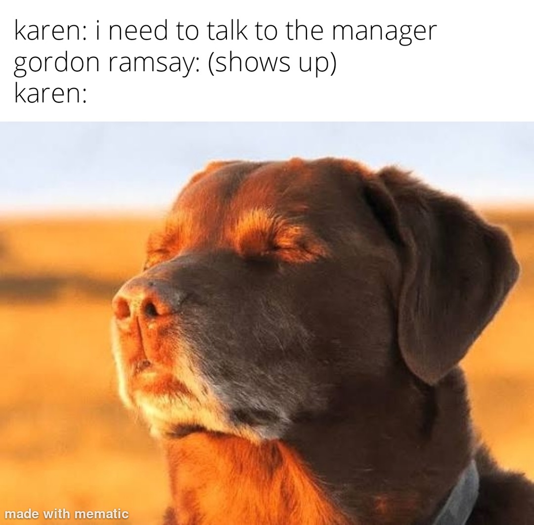 karen: i need to talk to the manager gordon ramsay: (shows up) karen: