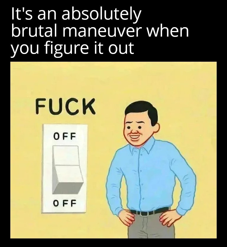 It's an absolutely brutal maneuver when you figure it out
FUCK
OFF
OFF