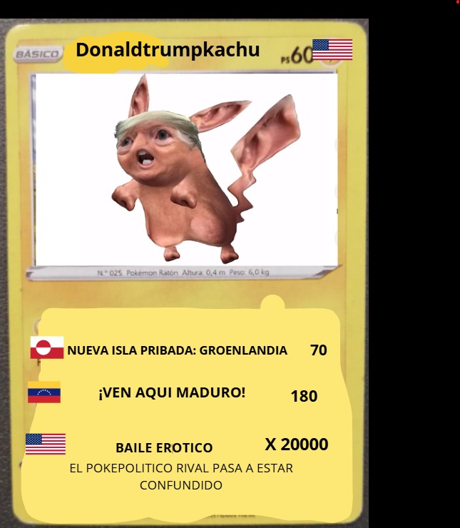Donaldtrumpachu
NUEVA ISLA PRIVADA: GROENLANDIA 70
¡VEN AQUÍ MADURO! 180
BAILE EROTICO X 20000
EL POKEPOLITICO RIVAL PASA A ESTAR CONFUNDIDO
