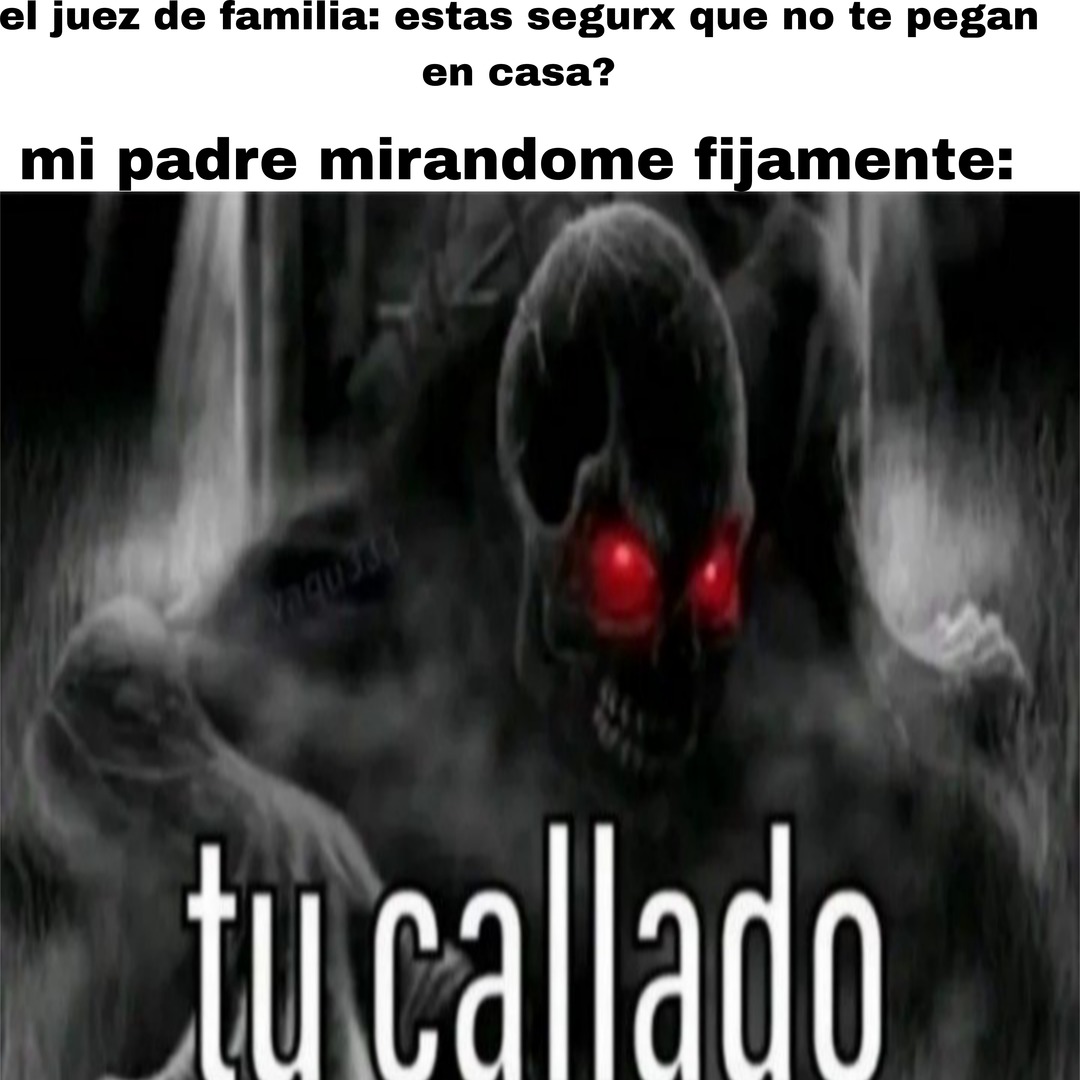 el juez de familia: estas segurx que no te pegan en casa?
mi padre mirandome fijamente:
tu callado