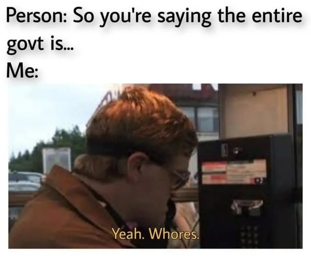 Person: So you're saying the entire govt is... Me: Yeah. Whores.