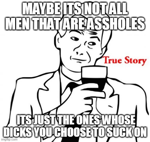 MAYBE ITS NOT ALL MEN THAT ARE ASSHOLES IT'S JUST THE ONES WHOSE DICKS YOU CHOOSE TO SUCK ON