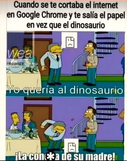Cuando se te cortaba el internet en Google Chrome y te salía el papel en vez que el dinosaurio
Yo quería al dinosaurio
¡La concha de su madre!