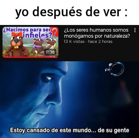 yo después de ver : ¿Nacimos para ser infelices? ¿Los seres humanos somos monógamos por naturaleza? Estoy cansado de este mundo... de su gente