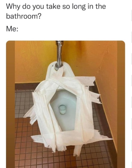 Why do you take so long in the bathroom? Me: