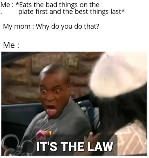 Me: *Eats the bad things on the plate first and the best things last* My mom: Why do you do that? Me: IT'S THE LAW