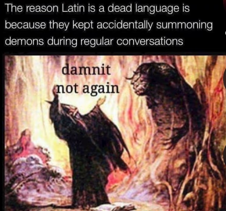 The reason Latin is a dead language is because they kept accidentally summoning demons during regular conversations

damnit not again