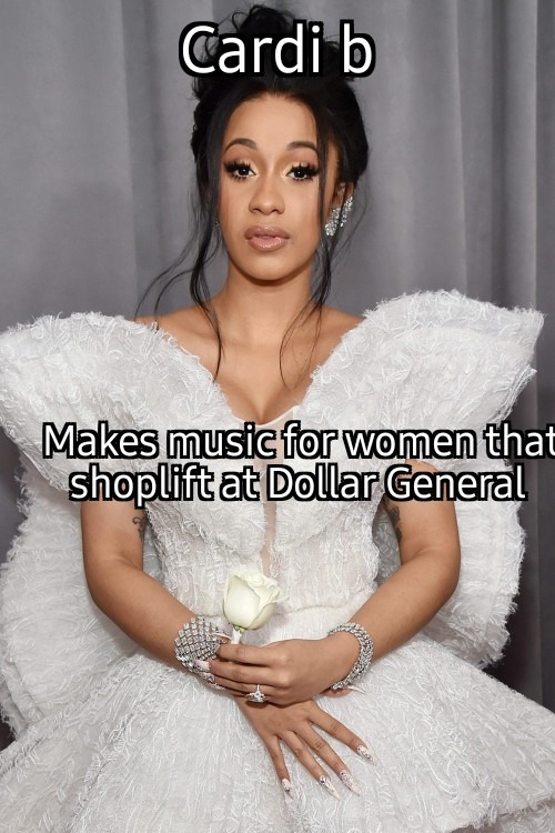Cardi b
Makes music for women that shoplift at Dollar General