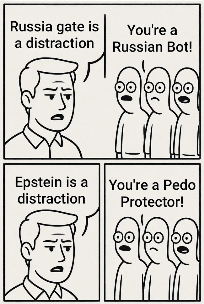 Russia gate is a distraction
You're a Russian Bot!
Epstein is a distraction
You're a Pedo Protector!