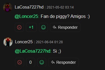 LaCosa7227hd | 2021-05-02 03:14 @Loncer25: Fan de piggy? Amigos :)\nLoncer25 | 2021-06-04 01:28 @LaCosa7227hd: Si ;)
