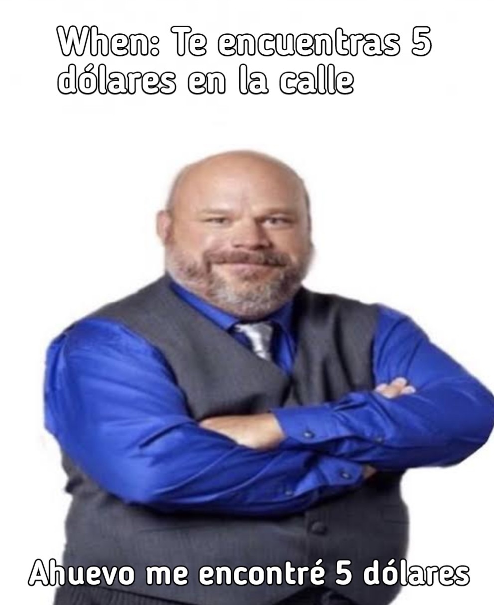 When: Te encuentras 5 dólares en la calle
Ahuevo me encontré 5 dólares