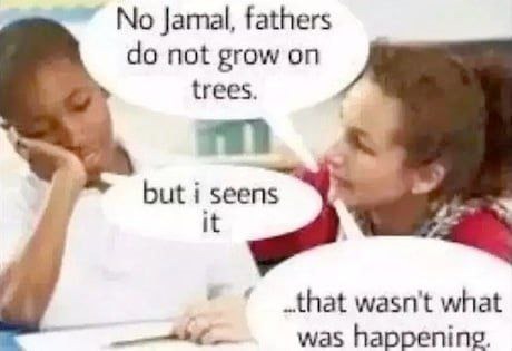 No Jamal, fathers do not grow on trees. but i seens it ..that wasn't what was happening.