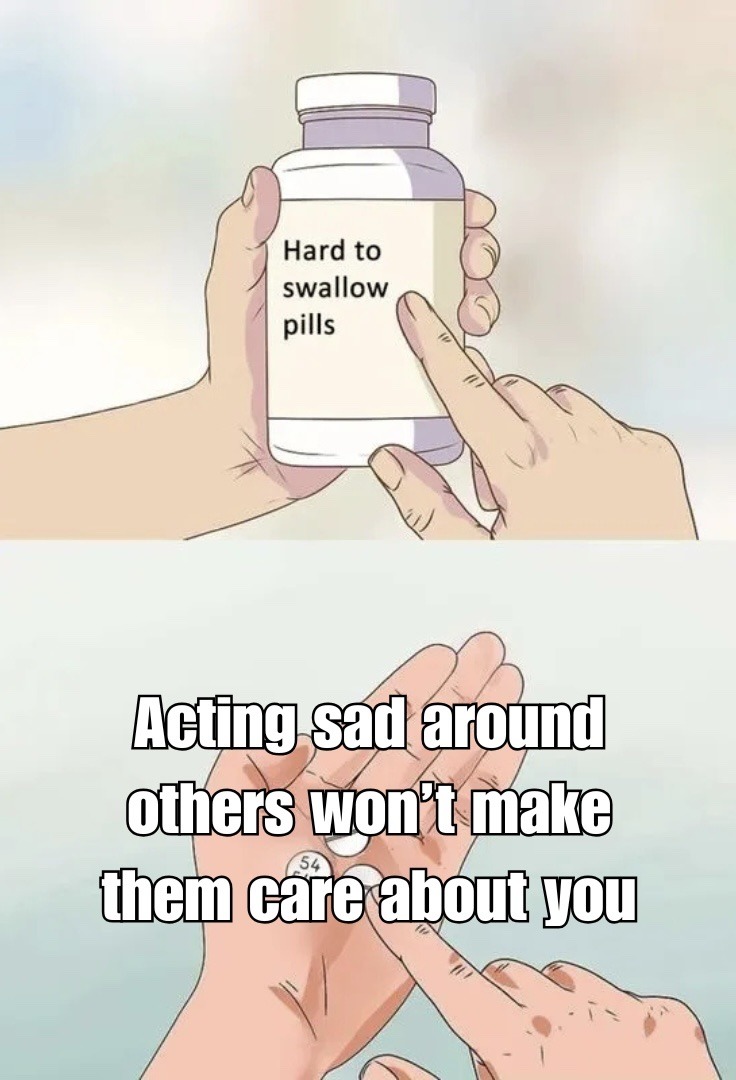 Hard to swallow pills
Acting sad around others won’t make them care about you