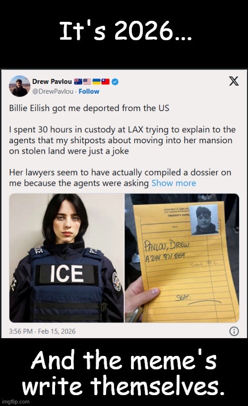 It's 2026... Billie Eilish got me deported from the US I spent 30 hours in custody at LAX trying to explain to the agents that my shitposts about moving into her mansion on stolen land were just a joke Her lawyers seem to have actually compiled a dossier on me because the agents were asking Show more And the meme's write themselves.