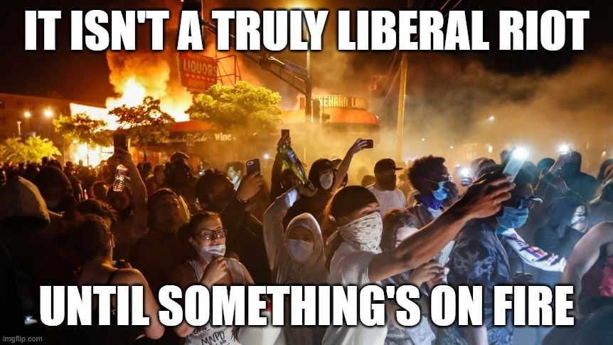 IT IT'SN'T A TRULY LIBERAL RIOT UNTIL SOMETHING'S ON FIRE