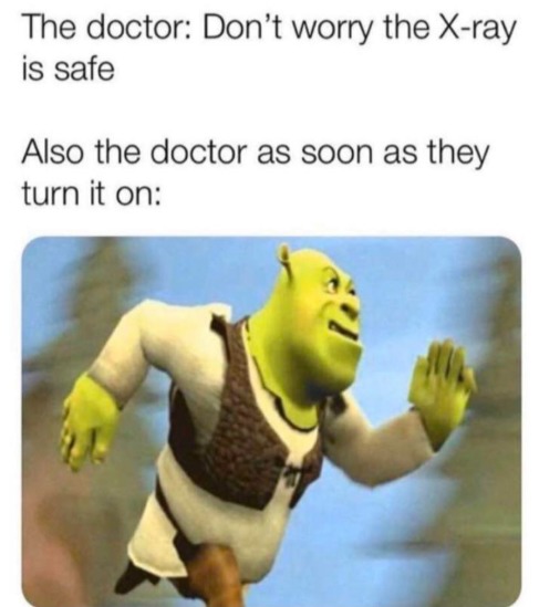 The doctor: Don’t worry the X-ray is safe Also the doctor as soon as they turn it on:
