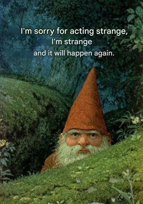 I'm sorry for acting strange, I'm strange and it will happen again.