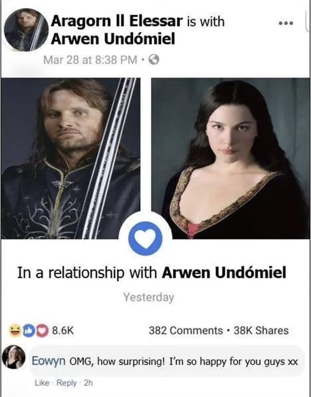 Aragorn II Elessar is with Arwen Undómiel In a relationship with Arwen Undómiel Yesterday 8.6K reactions 382 Comments 38K Shares Eowyn OMG, how surprising! I’m so happy for you guys xx