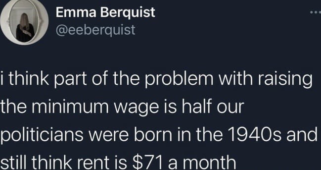 i think part of the problem with raising the minimum wage is half our politicans were born in the 1940s and still think rent is $71 a month