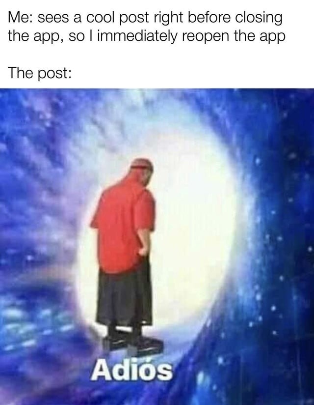 Me: sees a cool post right before closing the app, so I immediately reopen the app The post: Adiós