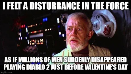 I FELT A DISTURBANCE IN THE FORCE AS IF MILLIONS OF MEN SUDDENLY DISAPPEARED PLAYING DIABLO 2 JUST BEFORE VALENTINE'S DAY