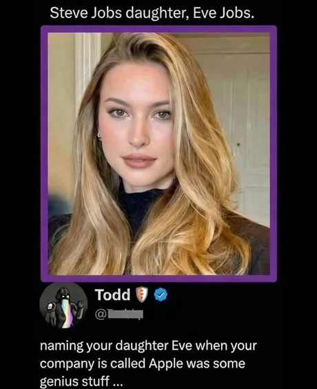 Steve Jobs daughter, Eve Jobs.

Todd [blue check] @ [redacted] 
namING your daughter Eve when your company is called Apple was some genius stuff …