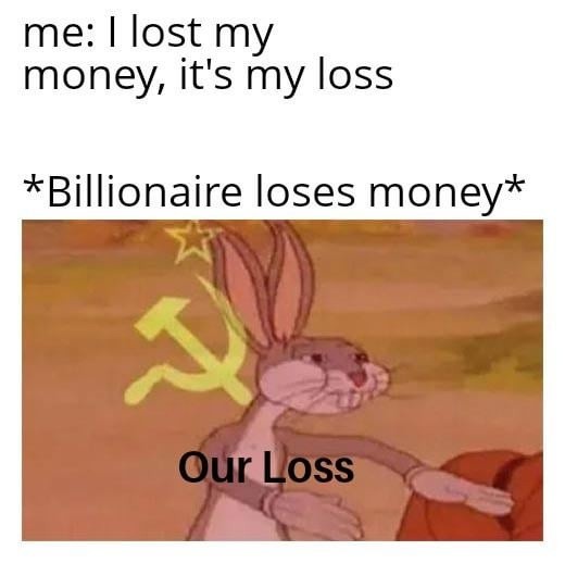 me: I lost my money, it's my loss

*Billionaire loses money*

Our Loss
