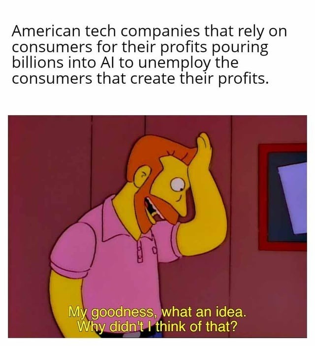 American tech companies that rely on consumers for their profits pouring billions into AI to unemployment the consumers that create their profits. My goodness, what an idea. Why didn't I think of that?