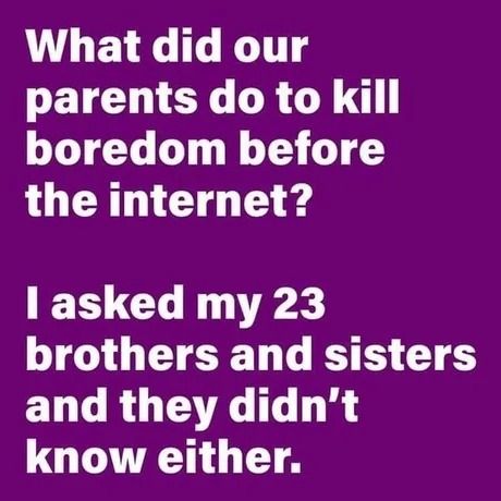 What did our parents do to kill boredom before the internet? I asked my 23 brothers and sisters and they didn’t know either.