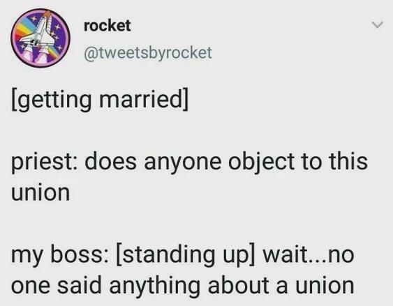 [getting married] 
priest: does anyone object to this union 
my boss: [standing up] wait...no one said anything about a union