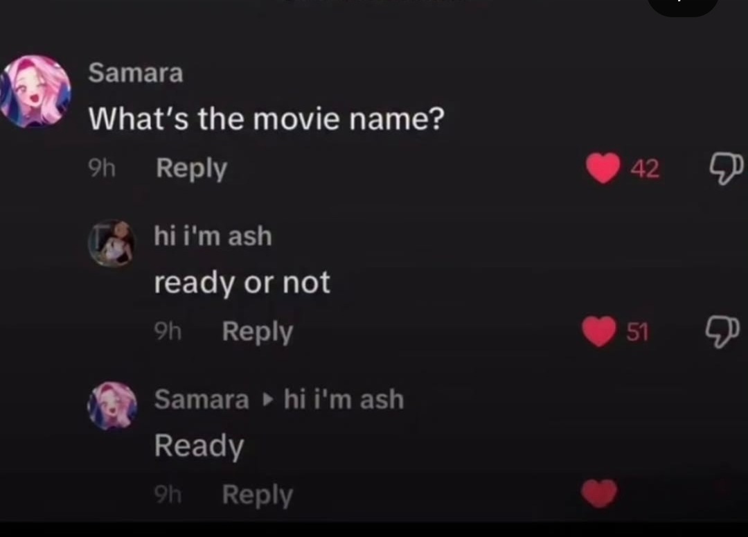 Samara: What's the movie name?
hi i'm ash: ready or not
Samara: hi i'm ash
Ready
