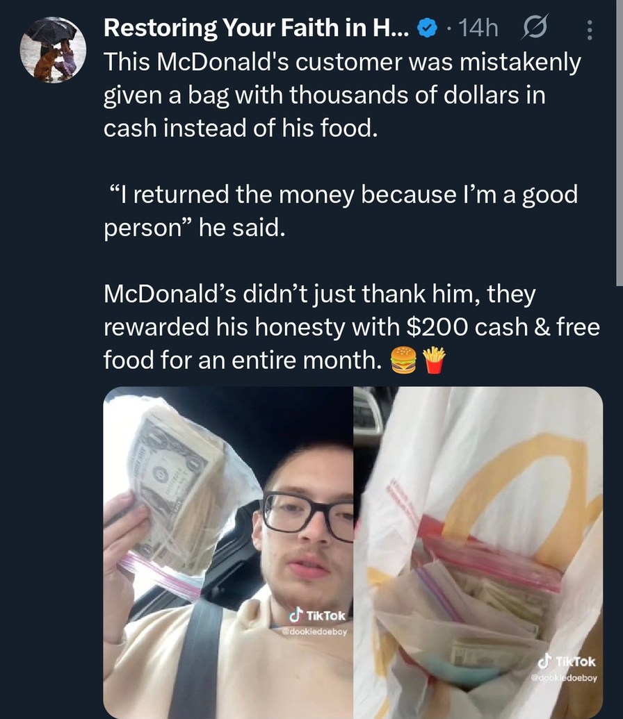 This McDonald's customer's was mistakenly given a bag with thousands of dollars in cash instead of his food. 'I returned the money because I’m a good person' he said. McDonald's didn’t just thank him, they rewarded his honesty with $200 cash & free food for an entire month.