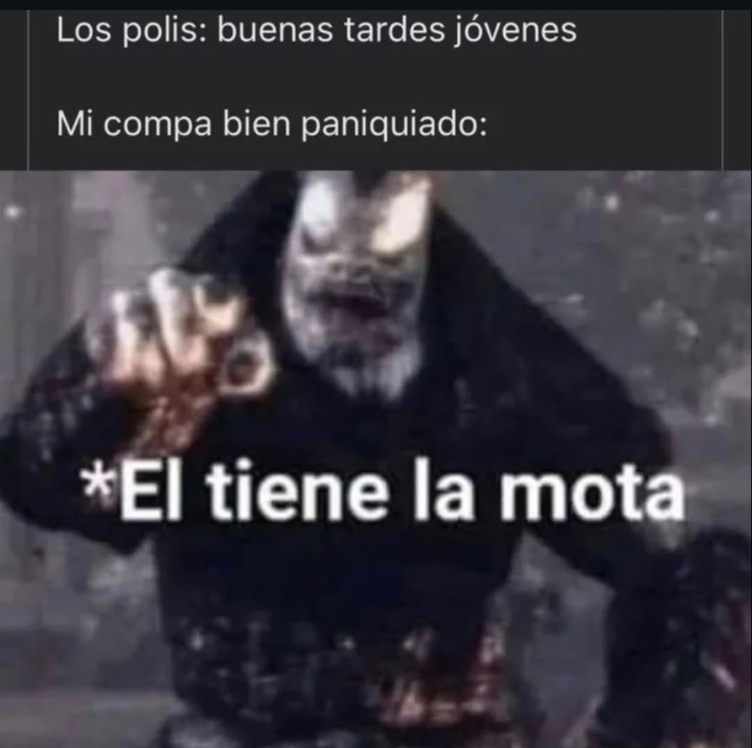 Los polis: buenas tardes jóvenes
Mi compa bien paniquiado:
*El tiene la mota