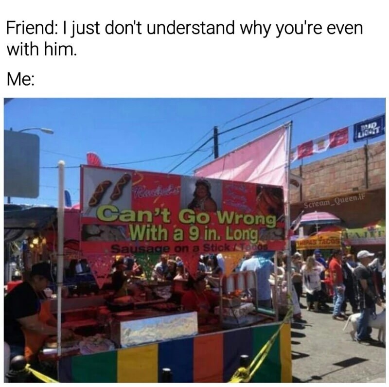 Friend: I just don't understand why you're even with him. Me: Can't Go Wrong With a 9 in. Long. Sausage on a Stick.