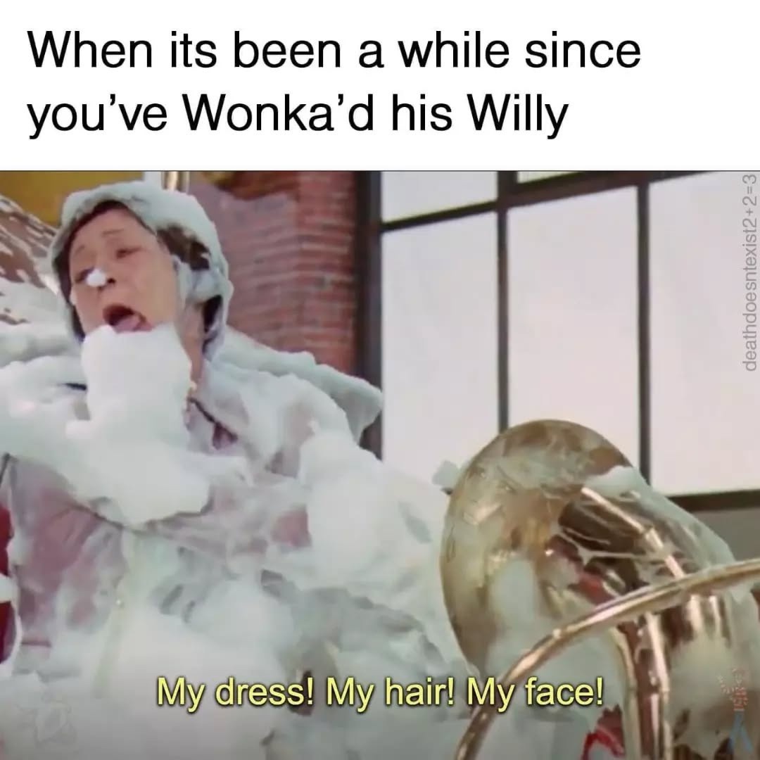 When its been a while since you’ve Wonka’d his Willy
My dress! My hair! My face!