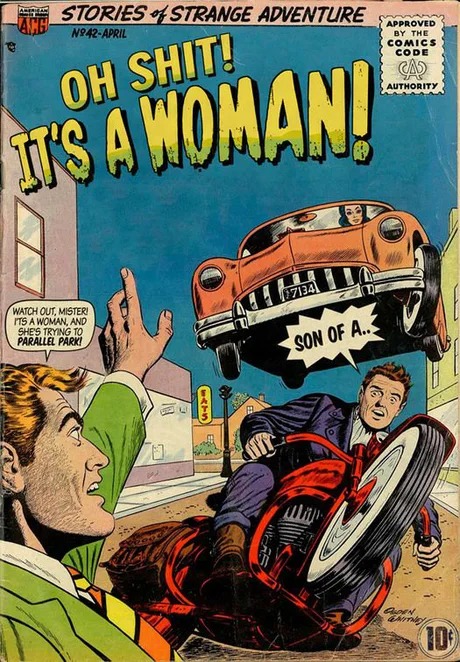 OH SHIT! IT'S A WOMAN!
STORIES OF STRANGE ADVENTURE
WATCH OUT, MISTER! IT'S A WOMAN, AND SHE'S TRYING TO PARALLEL PARK!
SON OF A...