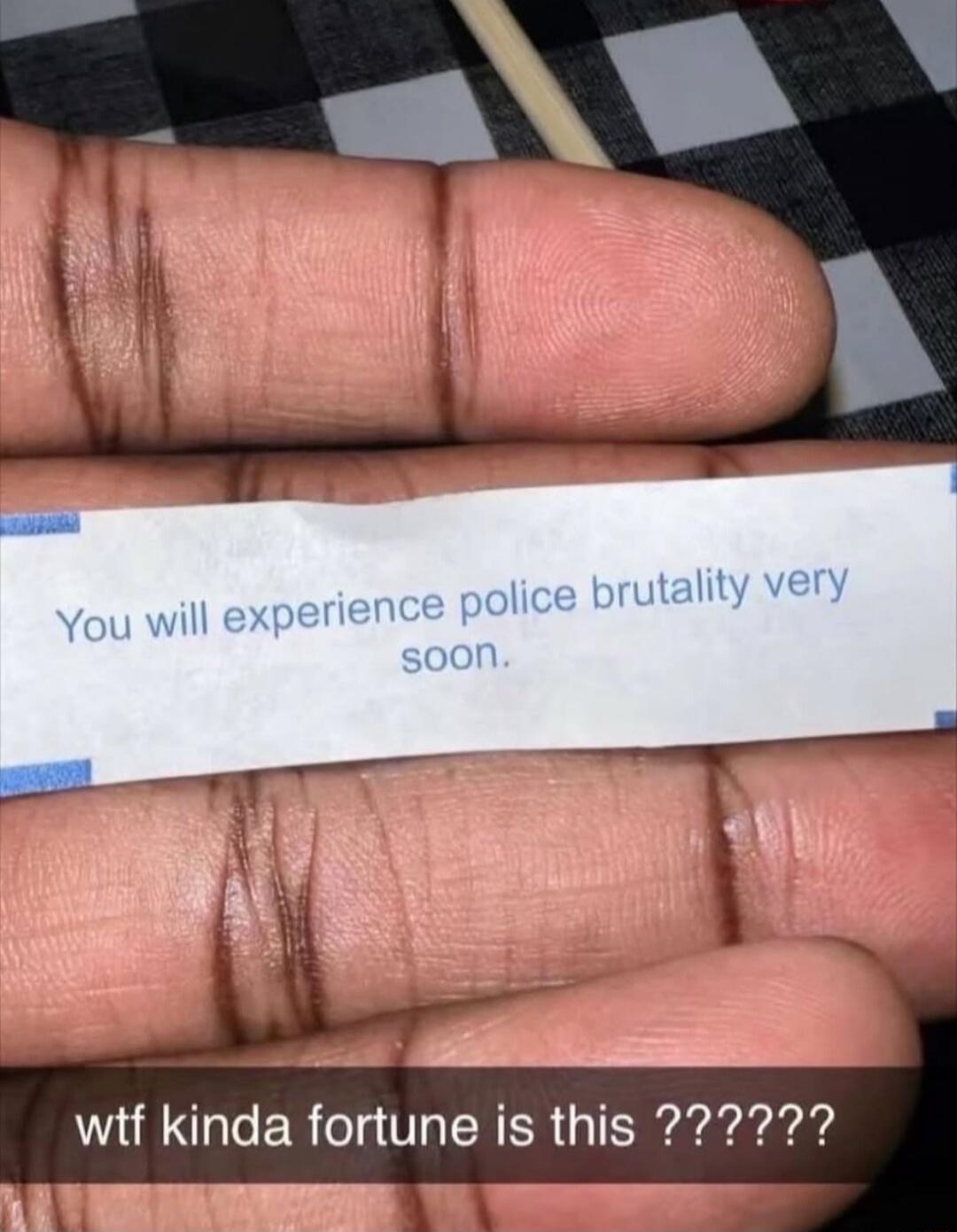 You will experience police brutality very soon.