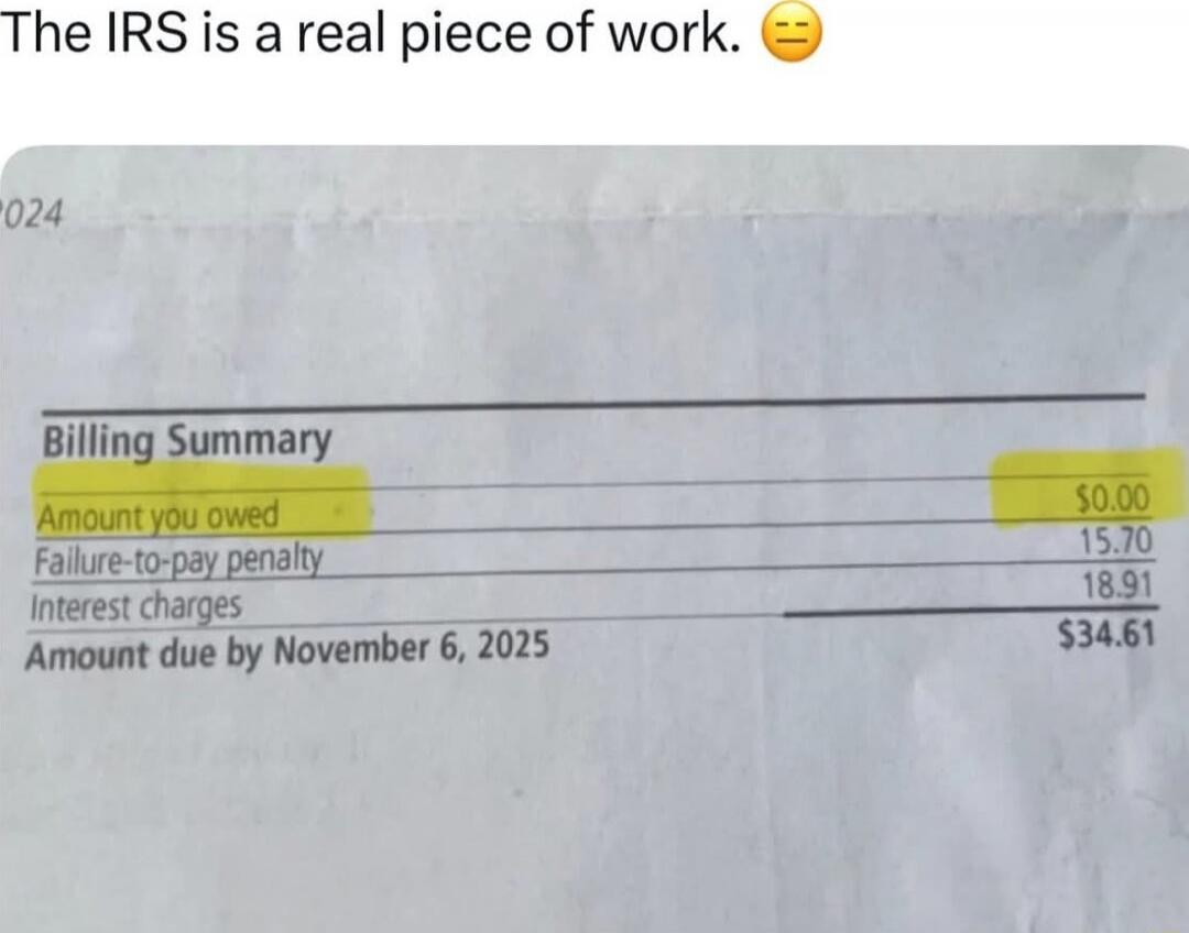 The IRS is a real piece of work. 😒
Billing Summary
Amount you owed $50.00
Failure-to-pay penalty 15.70
Interest charges 18.91
Amount due by November 6, 2025 $34.61
