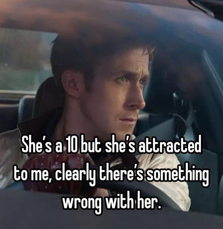She's a 10 but she's attracted to me, clearly there's something wrong with her.