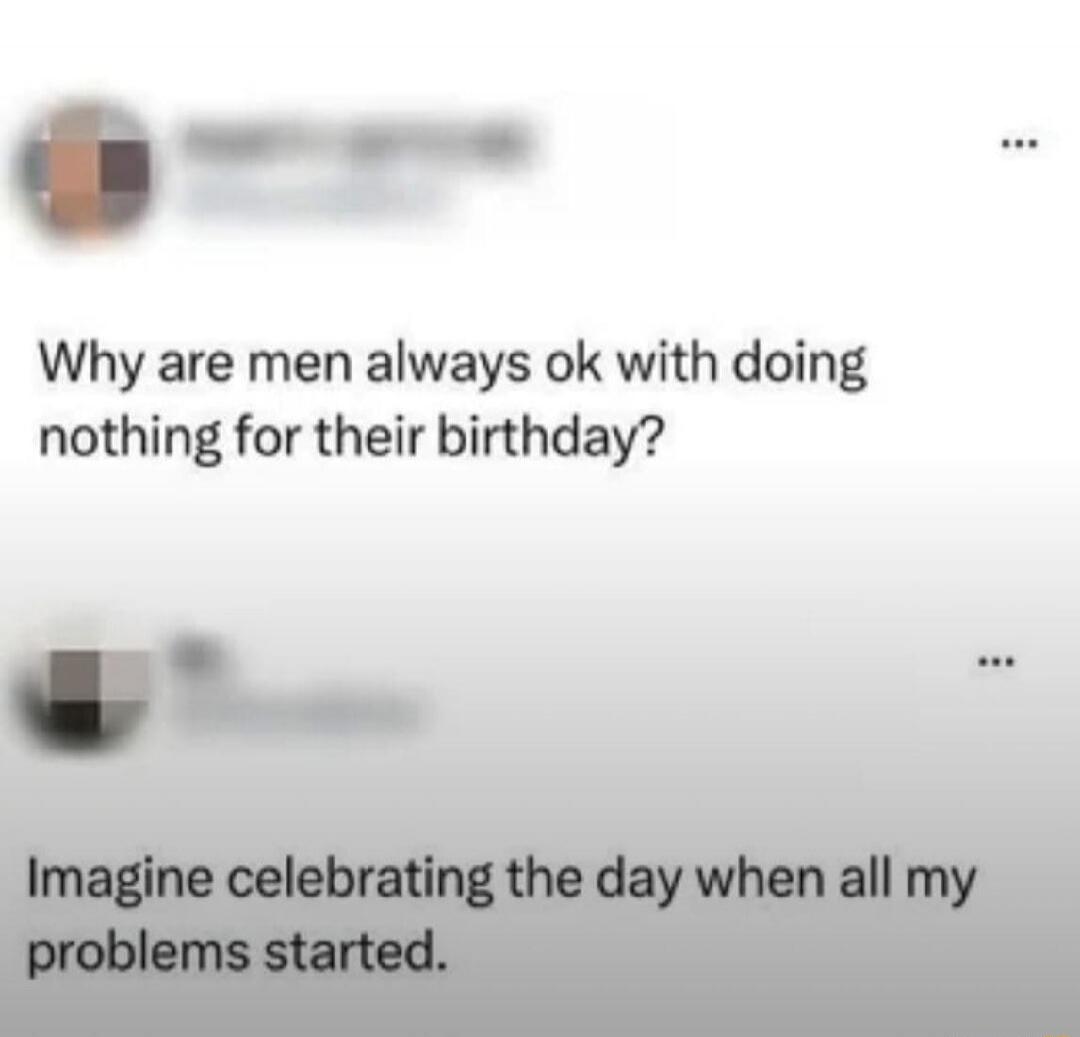 Why are men always ok with doing nothing for their birthday?

Imagine celebrating the day when all my problems started.