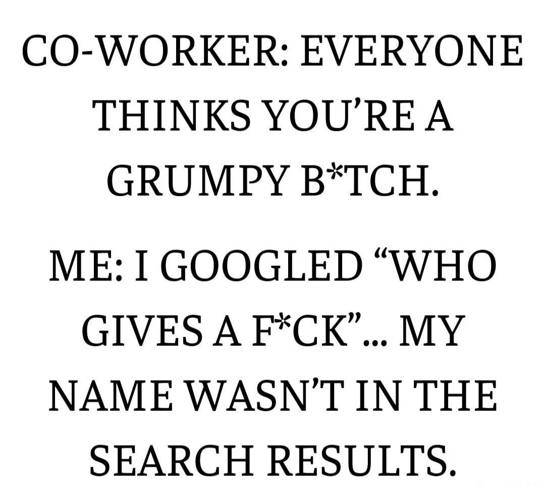 CO-WORKER: EVERYONE THINKS YOU’RE A GRUMPY B*TCH.
ME: I GOOGLE'D 