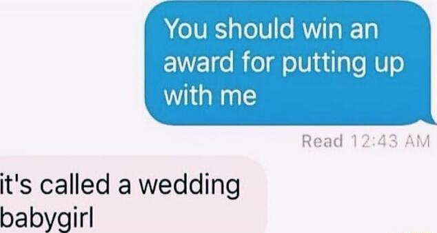 You should win an award for putting up with me
it's called a wedding babygirl