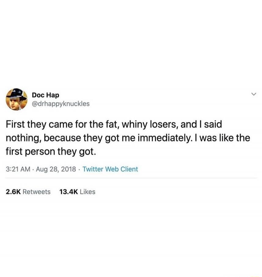 First they came for the fat, whiny losers, and I said nothing, because they got me immediately. I was like the first person they got.