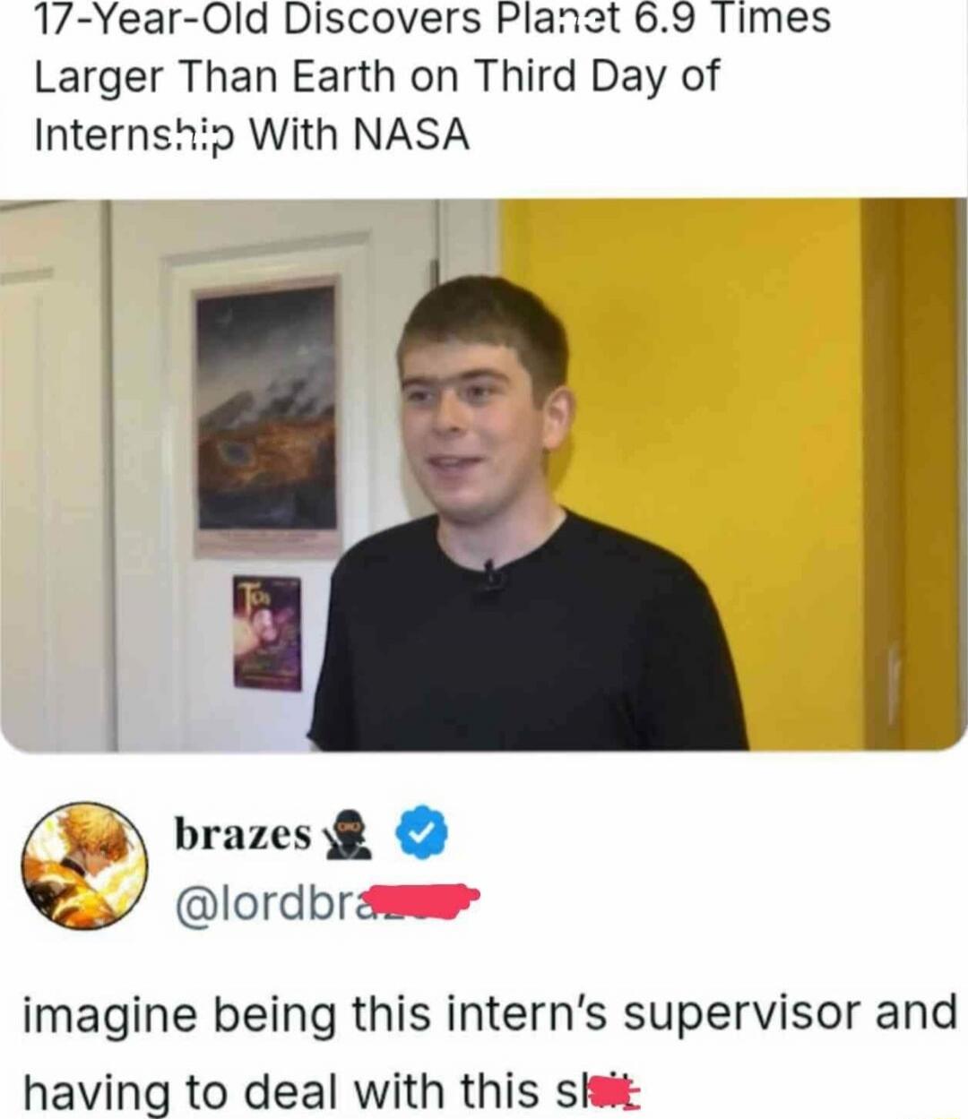17-Year-Old Discovers Planet 6.9 Times Larger Than Earth on Third Day of Internships With NASA

imagine being this intern's supervisor and having to deal with this s