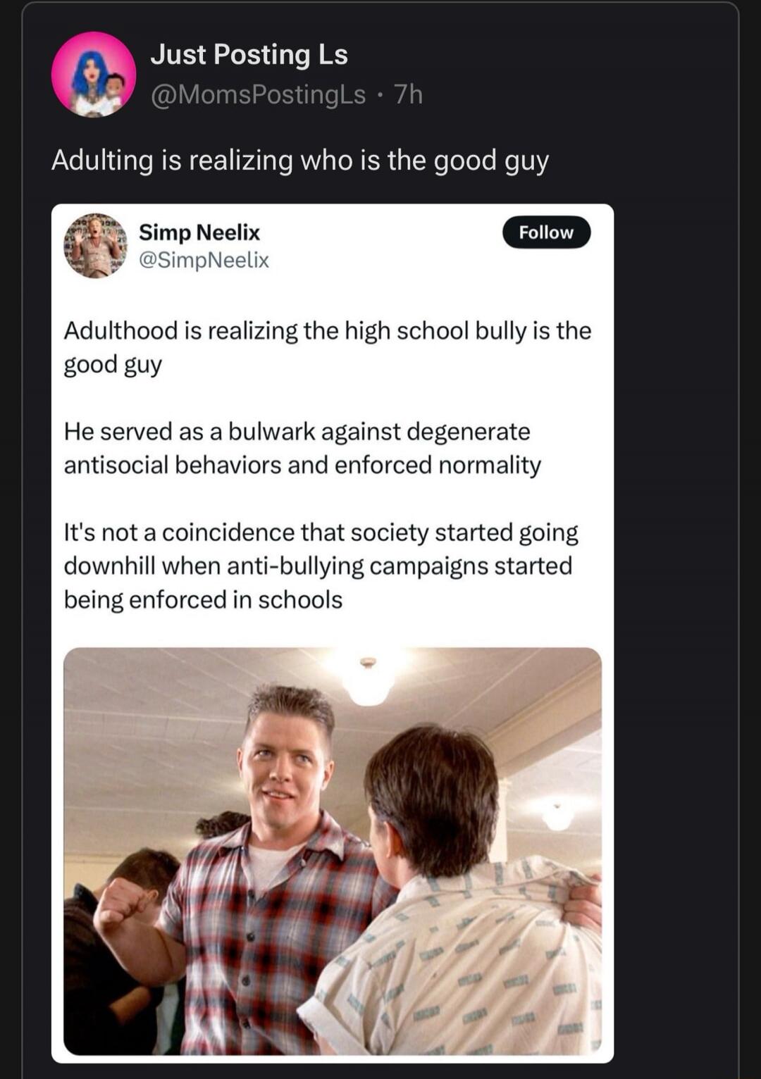 Adultood is realizing the high school bully is the good guy

He served as a bulwark against degenerate antisocial behaviors and enforced normality

It's not a coincidence that society started going downhill when anti-bullying campaigns started being enforced in schools