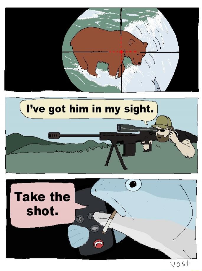 I've got him in my sight.
Take the shot.