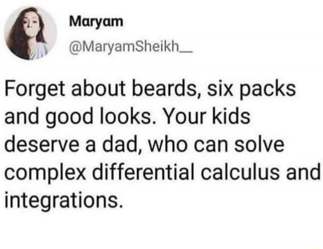 Forget about beards, six packs and good looks. Your kids deserve a dad, who can solve complex differential calculus and integrations.
