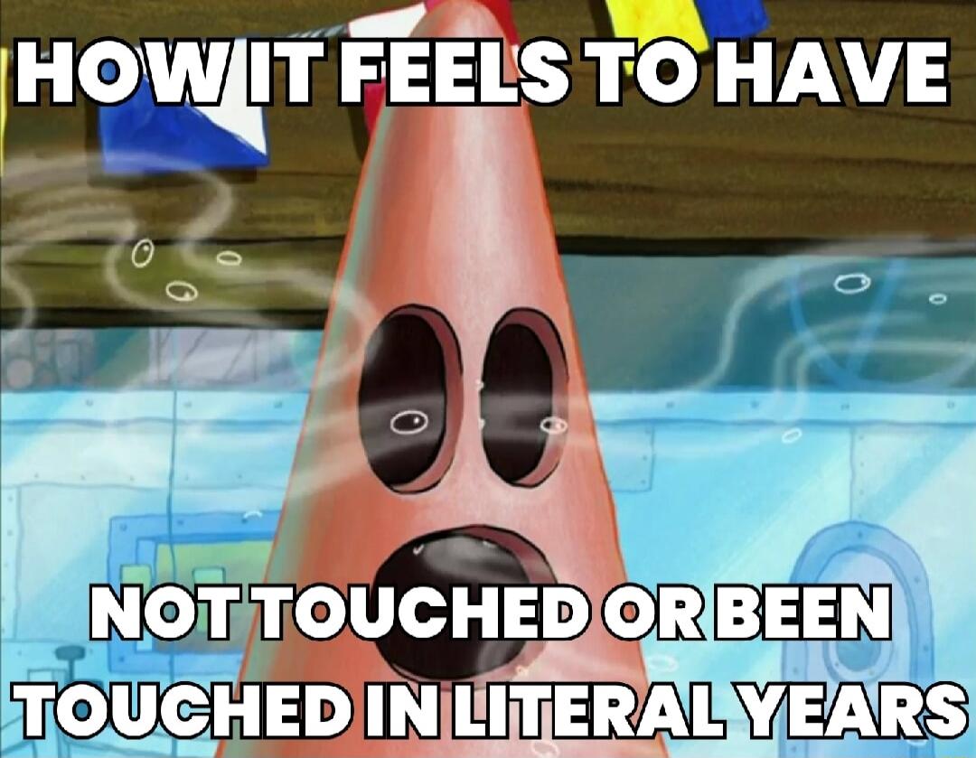 HOW IT FEELS TO HAVE NOT TOUCHED OR BEEN TOUCHED IN LITERAL YEARS
