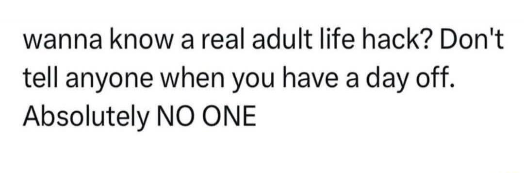 wanna know a real adult life hack? Don't tell anyone when you have a day off. Absolutely NO ONE