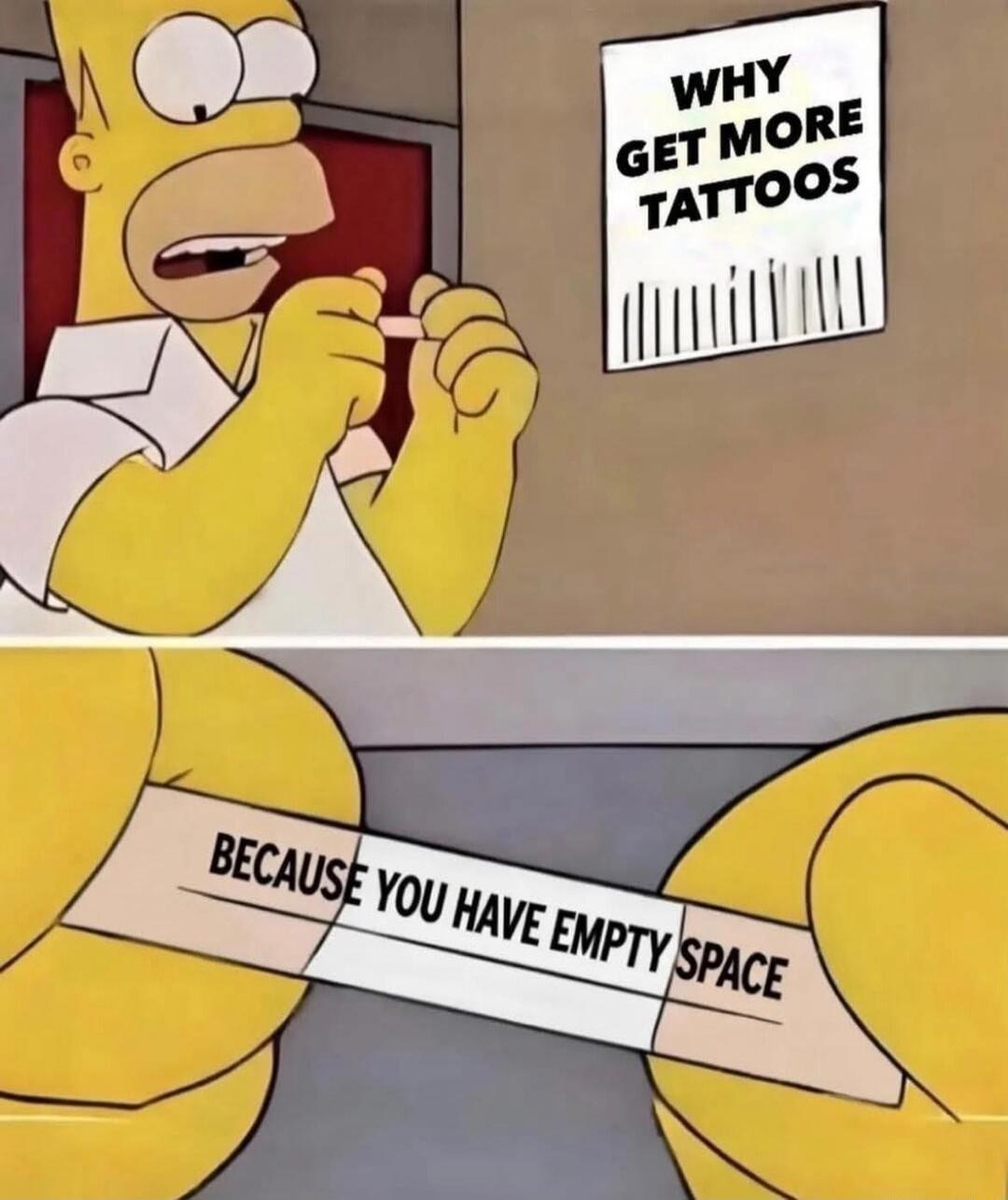 WHY GET MORE TATTOOS
BECAUSE YOU HAVE EMPTY SPACE